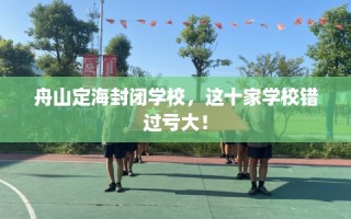 舟山定海封闭学校，这十家学校错过亏大！