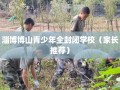 淄博博山青少年全封闭学校（家长推荐）