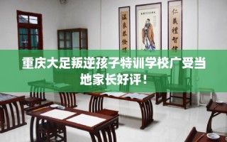 重庆大足叛逆孩子特训学校广受当地家长好评！