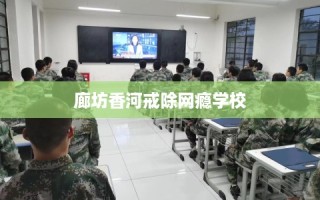 廊坊香河戒除网瘾学校