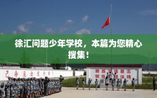 徐汇问题少年学校，本篇为您精心搜集！