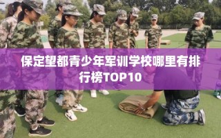 保定望都青少年军训学校哪里有排行榜TOP10