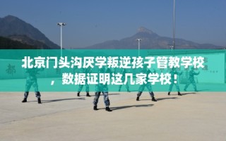 北京门头沟厌学叛逆孩子管教学校，数据证明这几家学校！