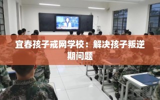 宜春孩子戒网学校：解决孩子叛逆期问题