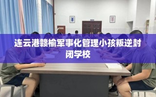 连云港赣榆军事化管理小孩叛逆封闭学校