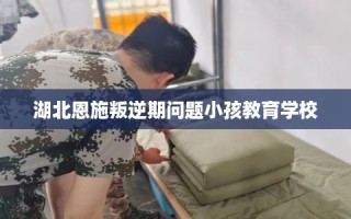 湖北恩施叛逆期问题小孩教育学校