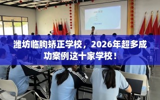 潍坊临朐矫正学校，2026年超多成功案例这十家学校！