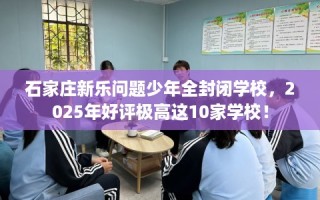 石家庄新乐问题少年全封闭学校，2025年好评极高这10家学校！