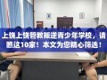上饶上饶管教叛逆青少年学校，请瞧这10家！本文为您精心筛选！