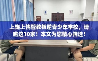 上饶上饶管教叛逆青少年学校，请瞧这10家！本文为您精心筛选！