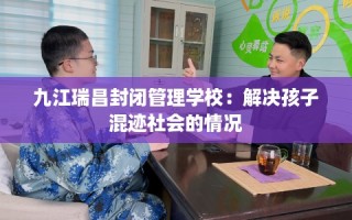 九江瑞昌封闭管理学校：解决孩子混迹社会的情况