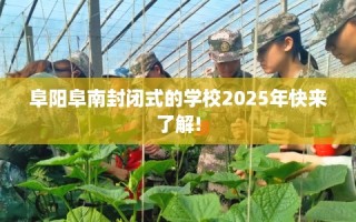 阜阳阜南封闭式的学校2025年快来了解!