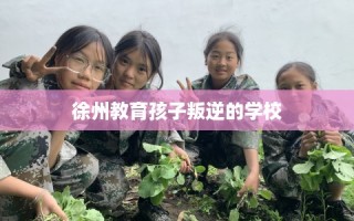 徐州教育孩子叛逆的学校
