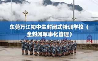东莞万江初中生封闭式特训学校（全封闭军事化管理）