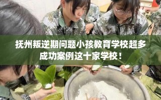 抚州叛逆期问题小孩教育学校超多成功案例这十家学校！
