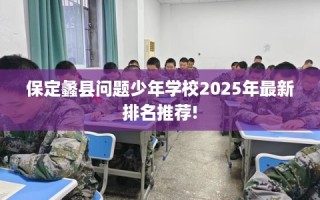 保定蠡县问题少年学校2025年最新排名推荐!