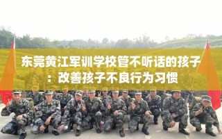 东莞黄江军训学校管不听话的孩子：改善孩子不良行为习惯