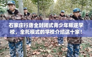 石家庄行唐全封闭式青少年叛逆学校，全托模式的学校介绍这十家！