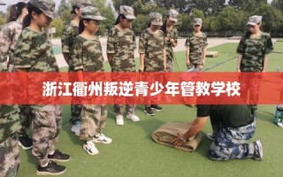 浙江衢州叛逆青少年管教学校