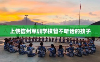 上饶信州军训学校管不听话的孩子