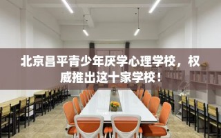 北京昌平青少年厌学心理学校，权威推出这十家学校！