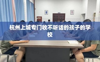 杭州上城专门收不听话的孩子的学校