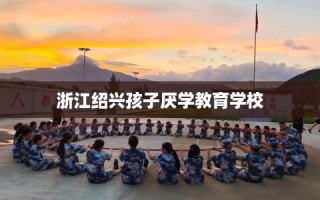 浙江绍兴孩子厌学教育学校