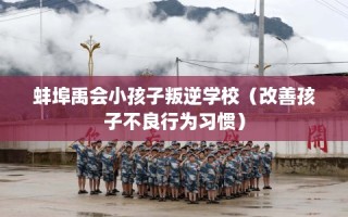 蚌埠禹会小孩子叛逆学校（改善孩子不良行为习惯）