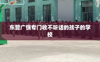 东营广饶专门收不听话的孩子的学校