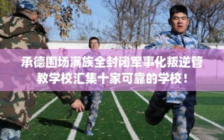 承德围场满族全封闭军事化叛逆管教学校汇集十家可靠的学校！