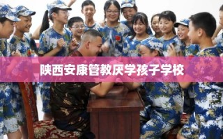 陕西安康管教厌学孩子学校