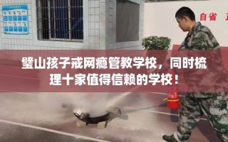 璧山孩子戒网瘾管教学校，同时梳理十家值得信赖的学校！