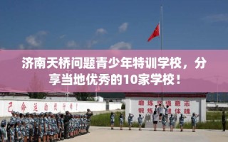 济南天桥问题青少年特训学校，分享当地优秀的10家学校！