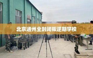 北京通州全封闭叛逆期学校