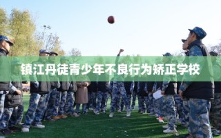 镇江丹徒青少年不良行为矫正学校