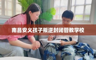 南昌安义孩子叛逆封闭管教学校