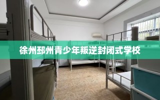 徐州邳州青少年叛逆封闭式学校