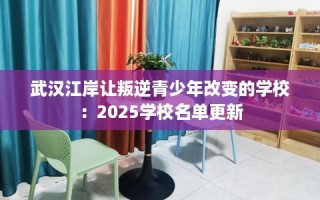 武汉江岸让叛逆青少年改变的学校：2025学校名单更新