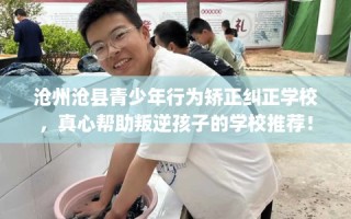 沧州沧县青少年行为矫正纠正学校，真心帮助叛逆孩子的学校推荐！