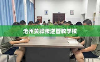 沧州黄骅叛逆管教学校