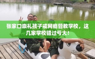 张家口崇礼孩子戒网瘾管教学校，这几家学校错过亏大！
