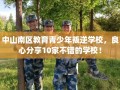 中山南区教育青少年叛逆学校，良心分享10家不错的学校！