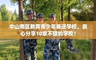 中山南区教育青少年叛逆学校，良心分享10家不错的学校！