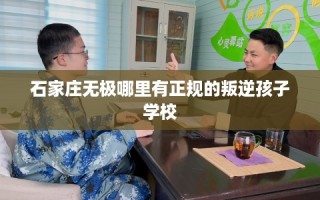 石家庄无极哪里有正规的叛逆孩子学校