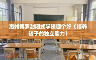 惠州博罗封闭式学校哪个好（培养孩子的独立能力）