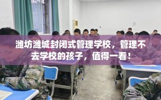 潍坊潍城封闭式管理学校，管理不去学校的孩子，值得一看！