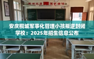 安庆桐城军事化管理小孩叛逆封闭学校：2025年招生信息公布
