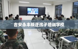 吉安永丰叛逆孩子培训学校