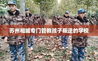 苏州相城专门管教孩子叛逆的学校