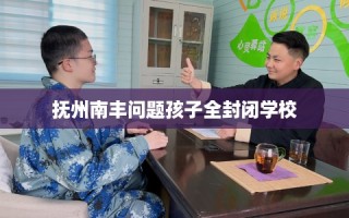 抚州南丰问题孩子全封闭学校